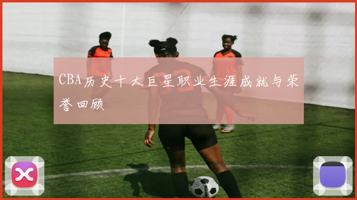 CBA历史十大巨星职业生涯成就与荣誉回顾