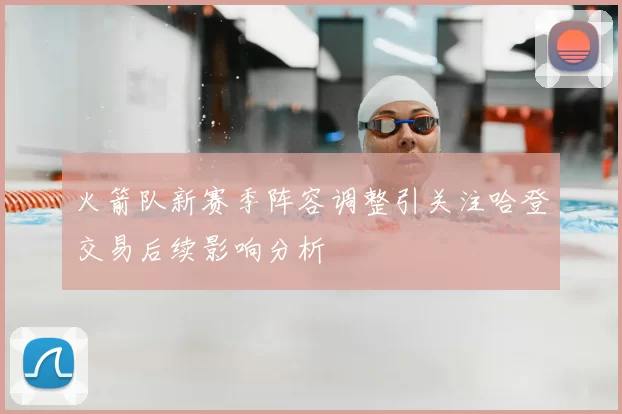 火箭队新赛季阵容调整引关注哈登交易后续影响分析