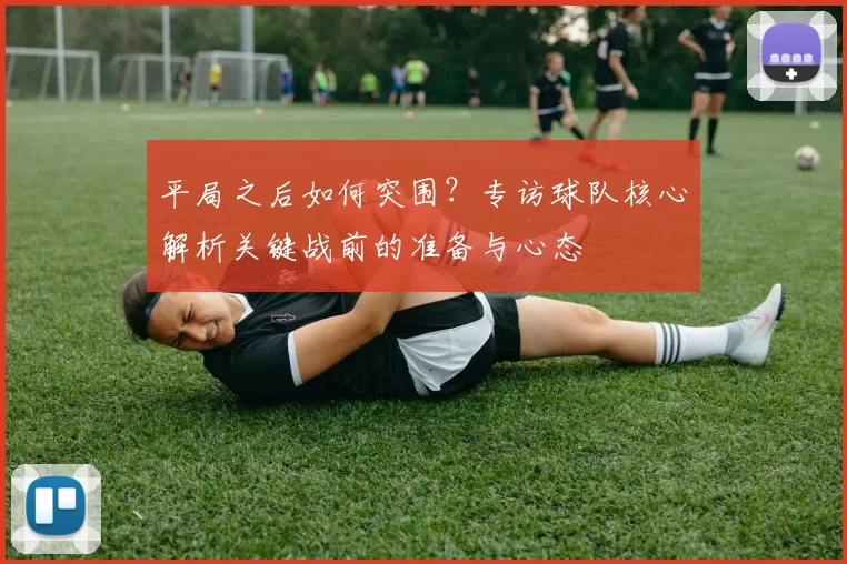 平局之后如何突围?专访球队核心解析关键战前的准备与心态