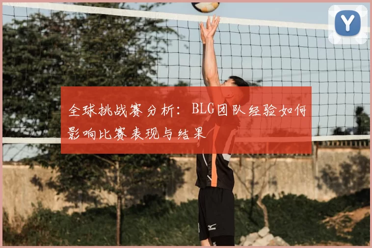全球挑战赛分析:BLG团队经验如何影响比赛表现与结果