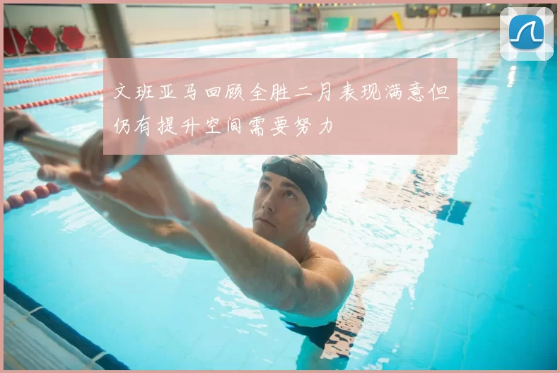文班亚马回顾全胜二月表现满意但仍有提升空间需要努力