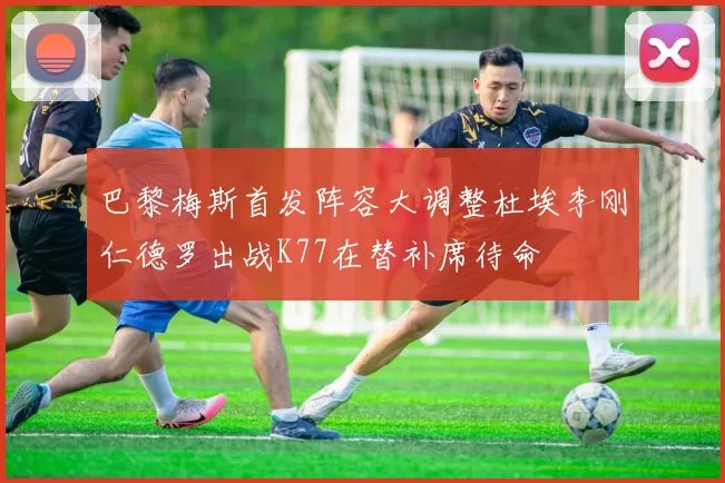 巴黎梅斯首发阵容大调整杜埃李刚仁德罗出战K77在替补席待命