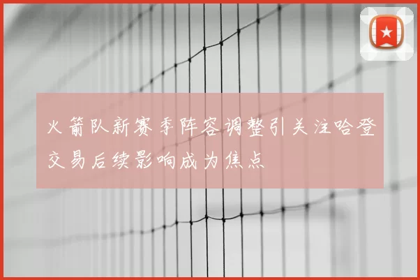 火箭队新赛季阵容调整引关注哈登交易后续影响成为焦点