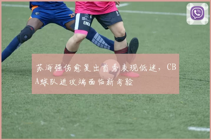 苏海强伤愈复出首秀表现低迷,CBA球队进攻端面临新考验