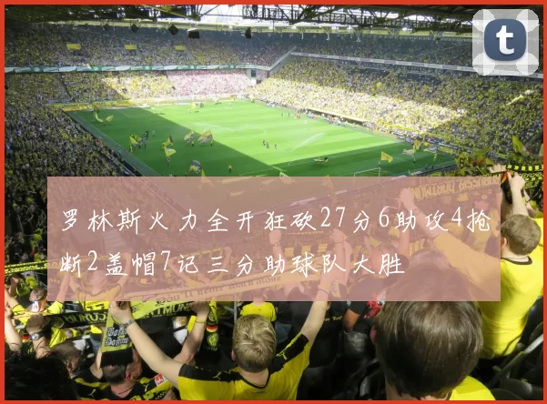 罗林斯火力全开狂砍27分6助攻4抢断2盖帽7记三分助球队大胜