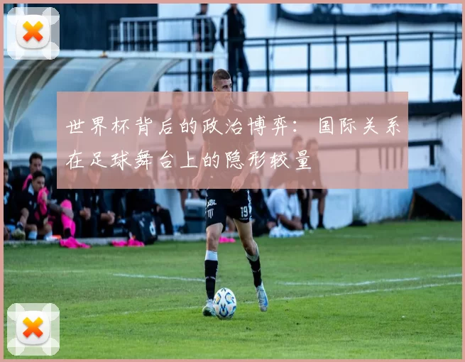 世界杯背后的政治博弈：国际关系在足球舞台上的隐形较量
