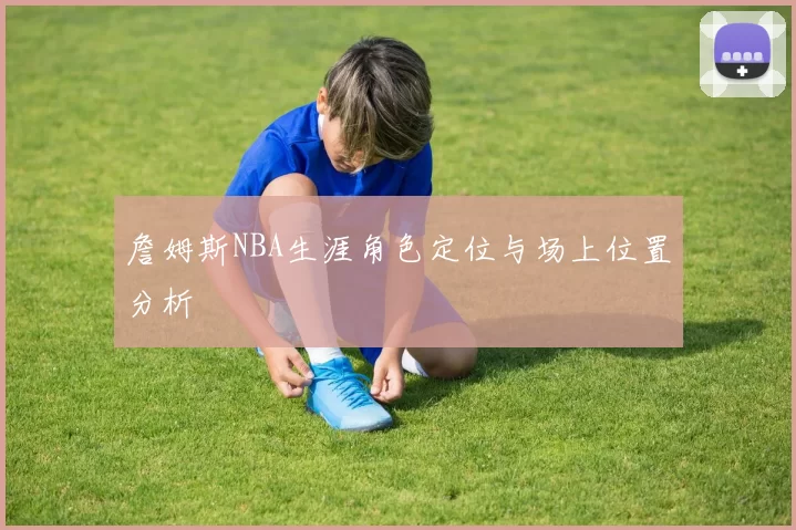詹姆斯NBA生涯角色定位与场上位置分析