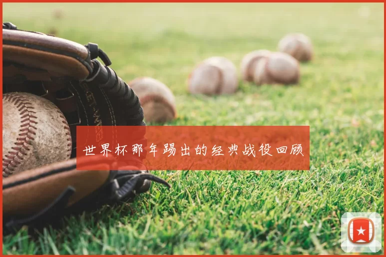 世界杯那年踢出的经典战役回顾