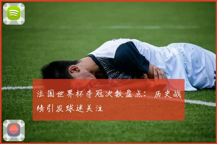 法国世界杯夺冠次数盘点:历史战绩引发球迷关注