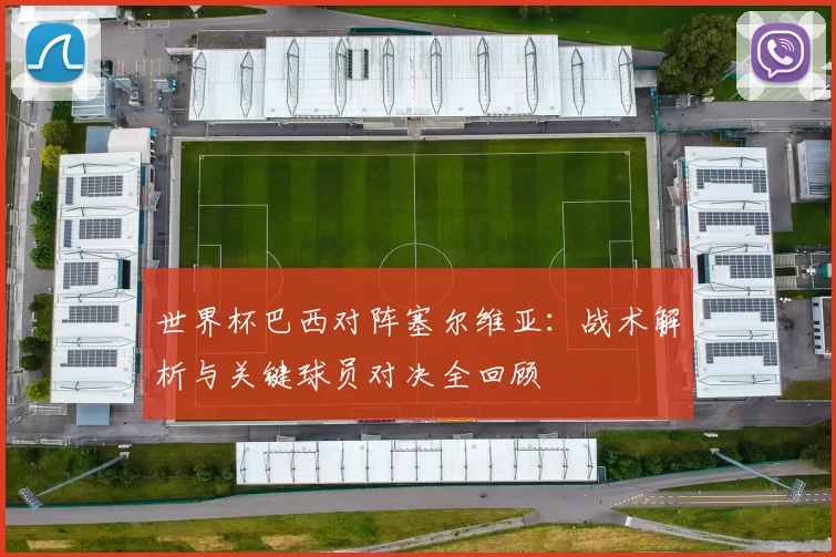 世界杯巴西对阵塞尔维亚：战术解析与关键球员对决全回顾