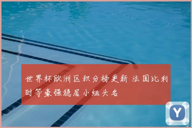 世界杯欧洲区积分榜更新 法国比利时等豪强稳居小组头名
