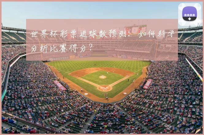 世界杯彩票进球数预测:如何科学分析比赛得分?