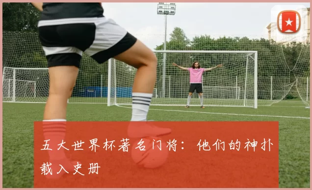 五大世界杯著名门将:他们的神扑载入史册