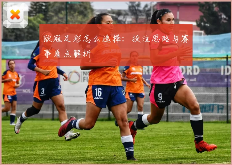欧冠足彩怎么选择:投注思路与赛事看点解析