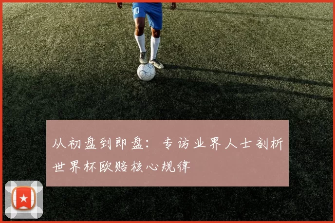 从初盘到即盘:专访业界人士剖析世界杯欧赔核心规律