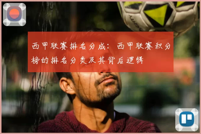 西甲联赛排名分成:西甲联赛积分榜的排名分类及其背后逻辑