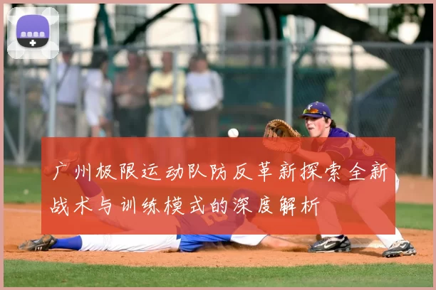 广州极限运动队防反革新探索全新战术与训练模式的深度解析