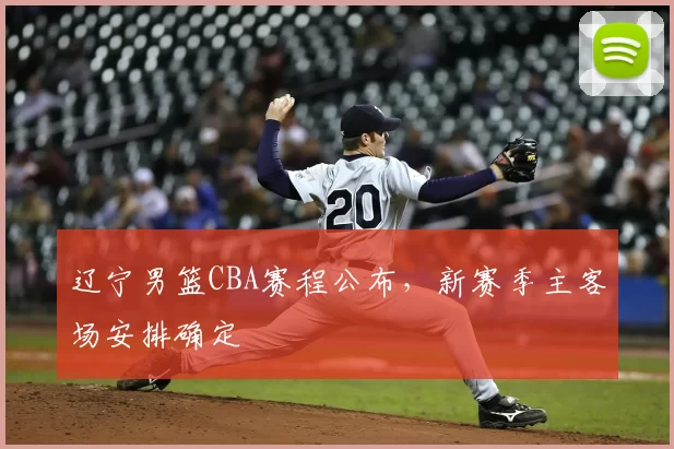辽宁男篮CBA赛程公布，新赛季主客场安排确定