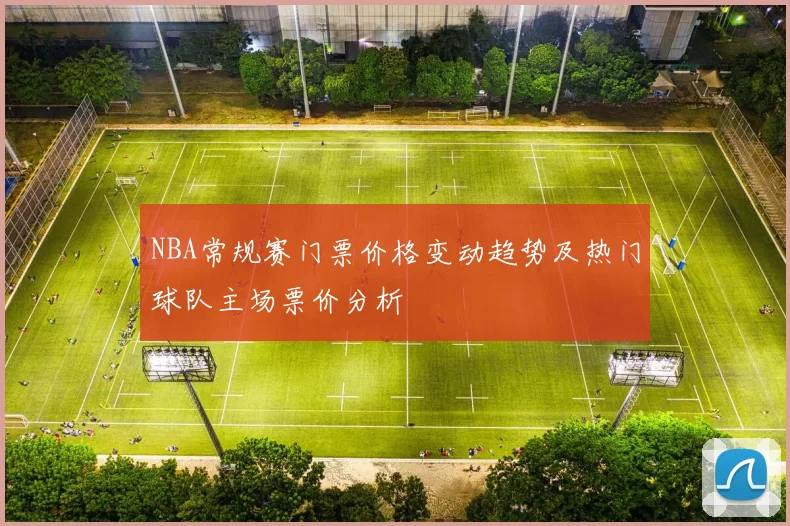 NBA常规赛门票价格变动趋势及热门球队主场票价分析