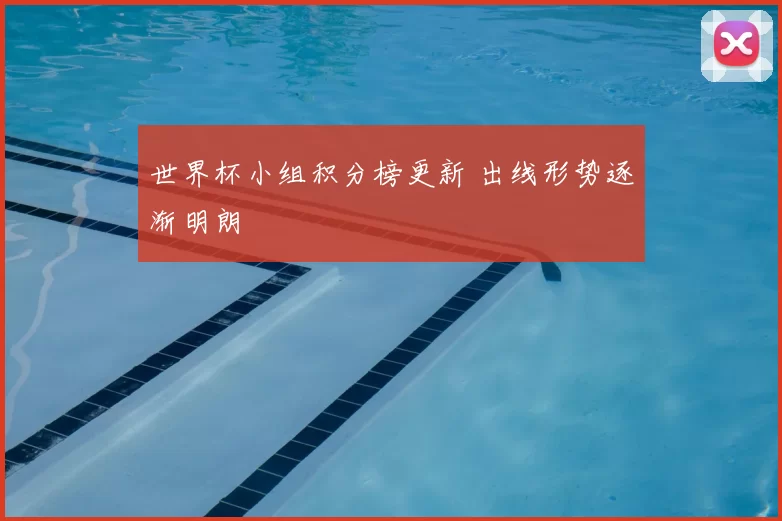世界杯小组积分榜更新 出线形势逐渐明朗